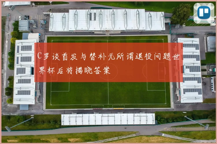 C罗谈首发与替补无所谓退役问题世界杯后将揭晓答案