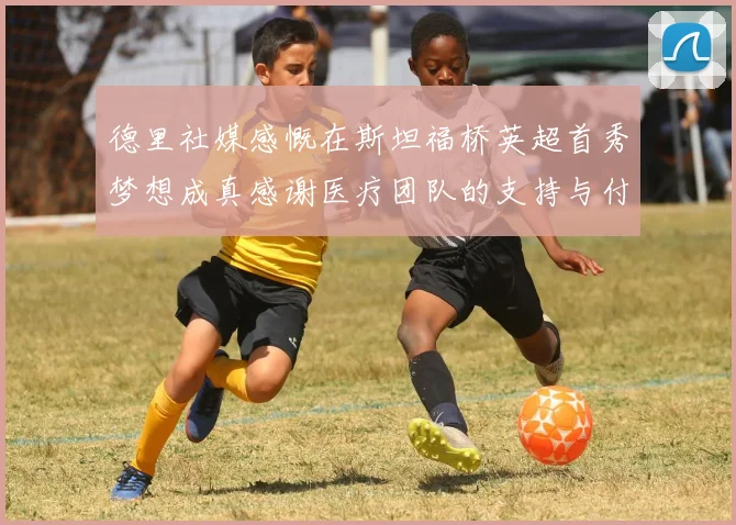 德里社媒感慨在斯坦福桥英超首秀梦想成真感谢医疗团队的支持与付出