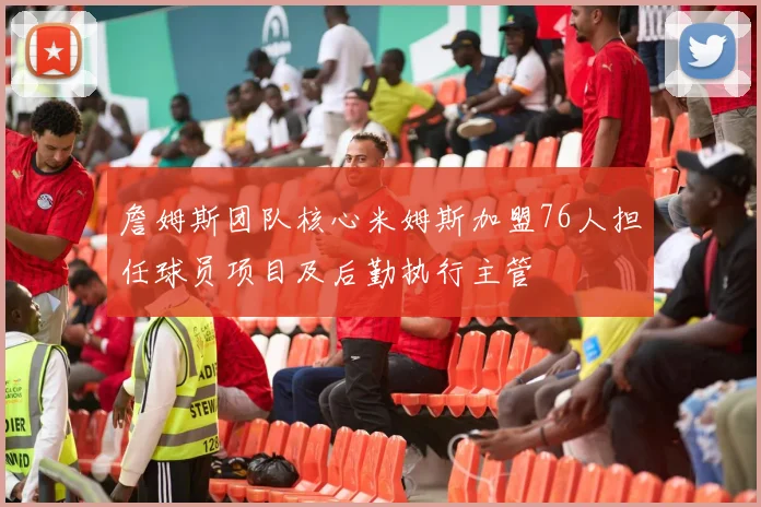 詹姆斯团队核心米姆斯加盟76人担任球员项目及后勤执行主管