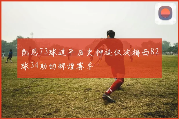 凯恩73球追平历史神迹仅次梅西82球34助的辉煌赛季