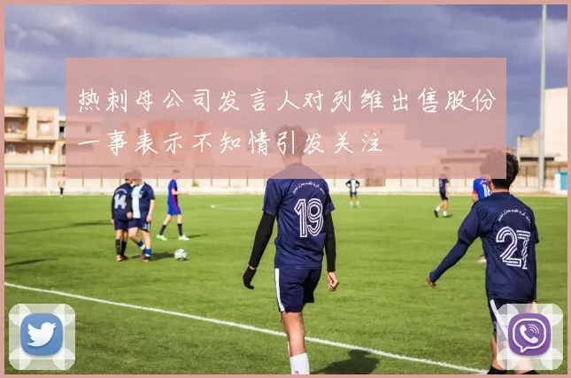 热刺母公司发言人对列维出售股份一事表示不知情引发关注