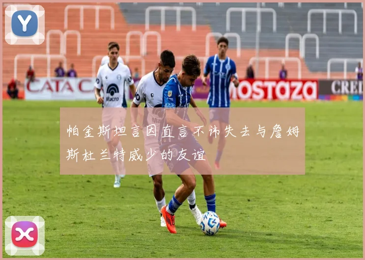 帕金斯坦言因直言不讳失去与詹姆斯杜兰特威少的友谊