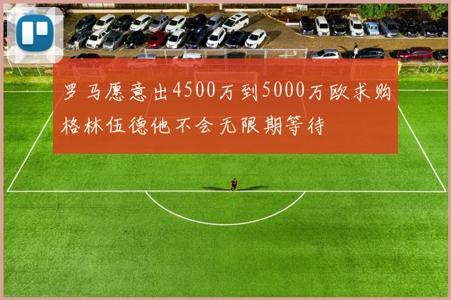 罗马愿意出4500万到5000万欧求购格林伍德他不会无限期等待