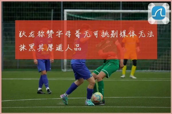 狄龙称赞字母哥无可挑剔媒体无法抹黑其厚道人品