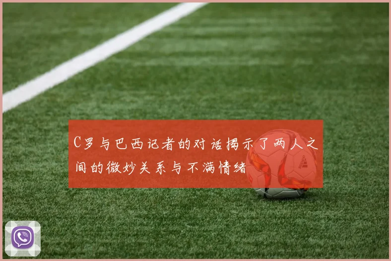 C罗与巴西记者的对话揭示了两人之间的微妙关系与不满情绪