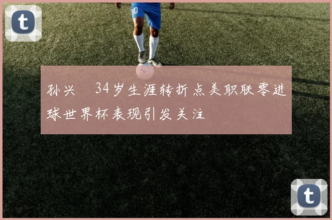 孙兴慜34岁生涯转折点美职联零进球世界杯表现引发关注