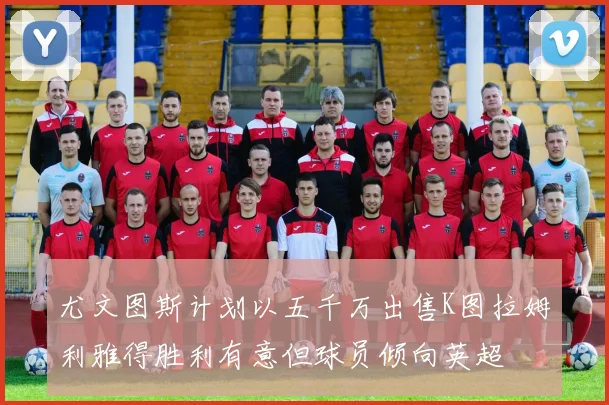 尤文图斯计划以五千万出售K图拉姆利雅得胜利有意但球员倾向英超