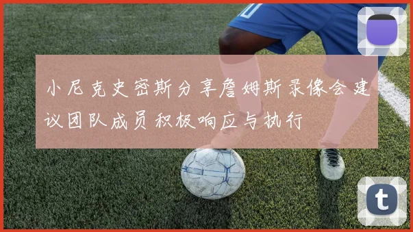 小尼克史密斯分享詹姆斯录像会建议团队成员积极响应与执行