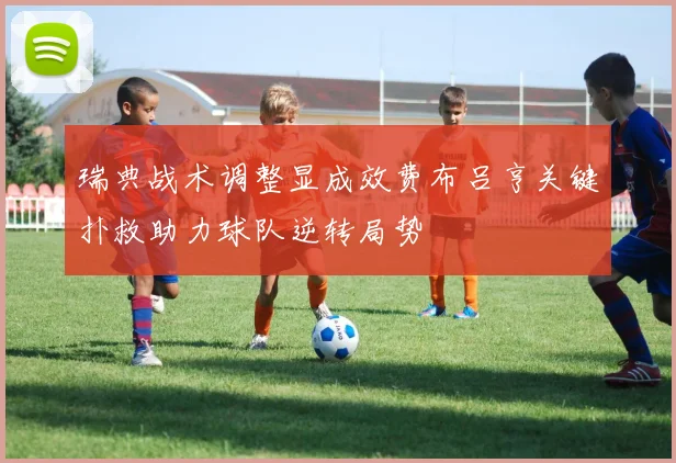 瑞典战术调整显成效费布吕亨关键扑救助力球队逆转局势