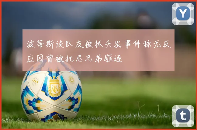 波蒂斯谈队友被抓头发事件称无反应因曾被托尼兄弟驱逐