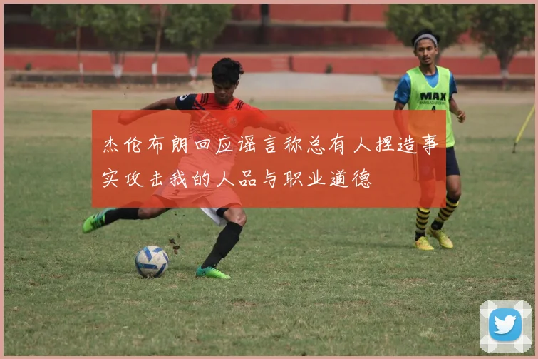 杰伦布朗回应谣言称总有人捏造事实攻击我的人品与职业道德