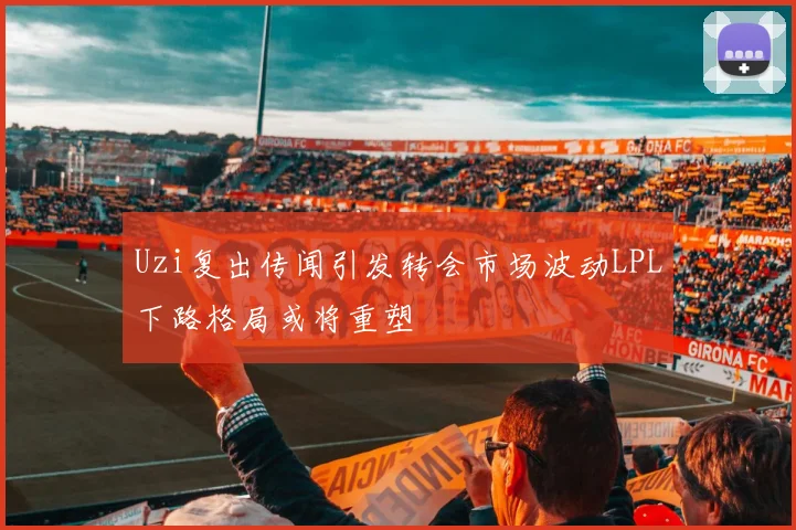 Uzi复出传闻引发转会市场波动LPL下路格局或将重塑