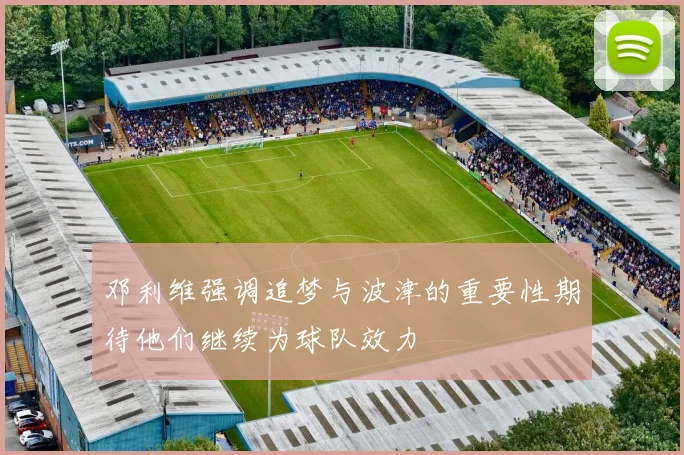邓利维强调追梦与波津的重要性期待他们继续为球队效力