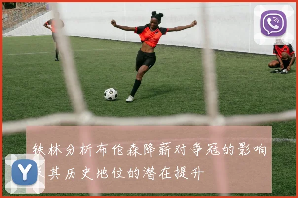 铁林分析布伦森降薪对争冠的影响及其历史地位的潜在提升