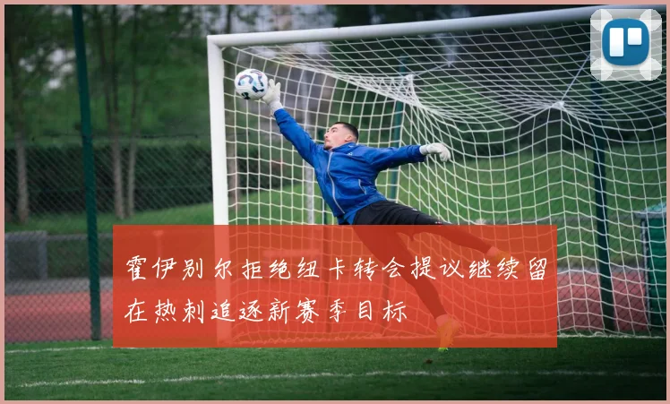 霍伊别尔拒绝纽卡转会提议继续留在热刺追逐新赛季目标