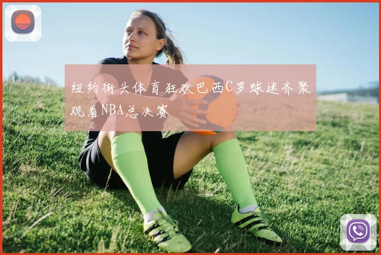 纽约街头体育狂欢巴西C罗球迷齐聚观看NBA总决赛