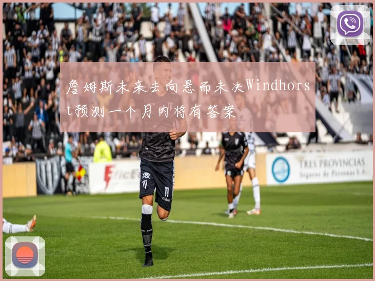 詹姆斯未来去向悬而未决Windhorst预测一个月内将有答案