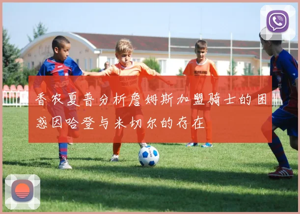 香农夏普分析詹姆斯加盟骑士的困惑因哈登与米切尔的存在
