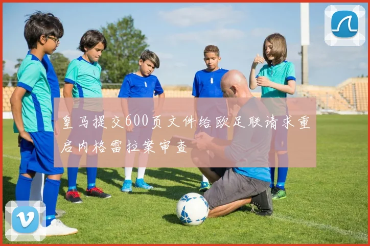 皇马提交600页文件给欧足联请求重启内格雷拉案审查