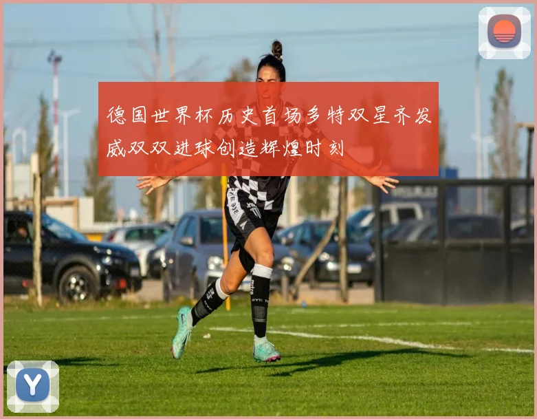 德国世界杯历史首场多特双星齐发威双双进球创造辉煌时刻