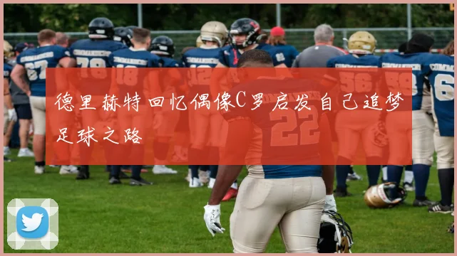 德里赫特回忆偶像C罗启发自己追梦足球之路
