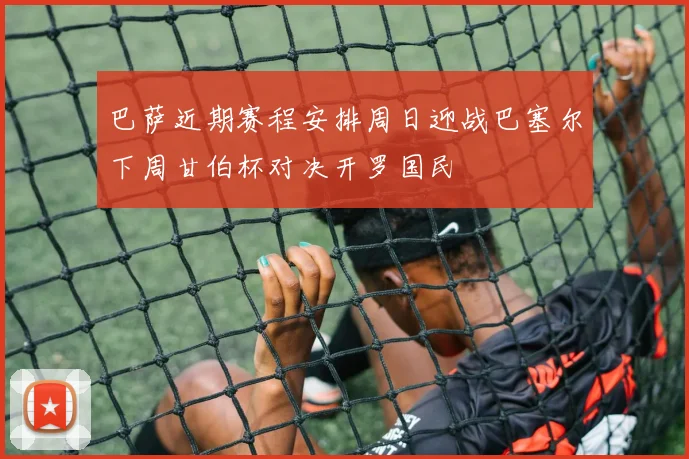 巴萨近期赛程安排周日迎战巴塞尔下周甘伯杯对决开罗国民